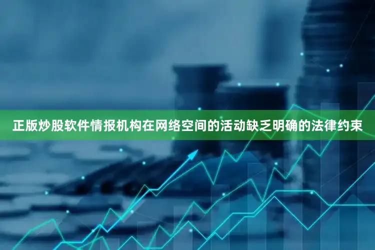 正版炒股软件情报机构在网络空间的活动缺乏明确的法律约束