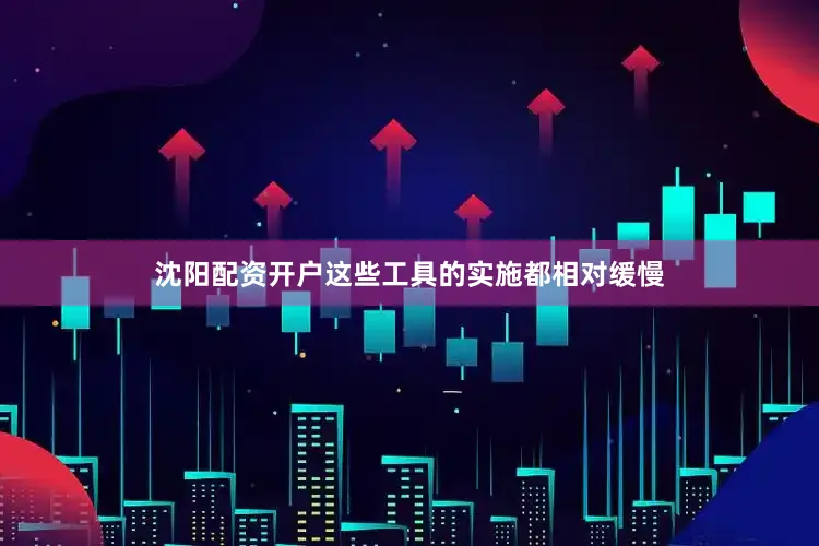 沈阳配资开户这些工具的实施都相对缓慢