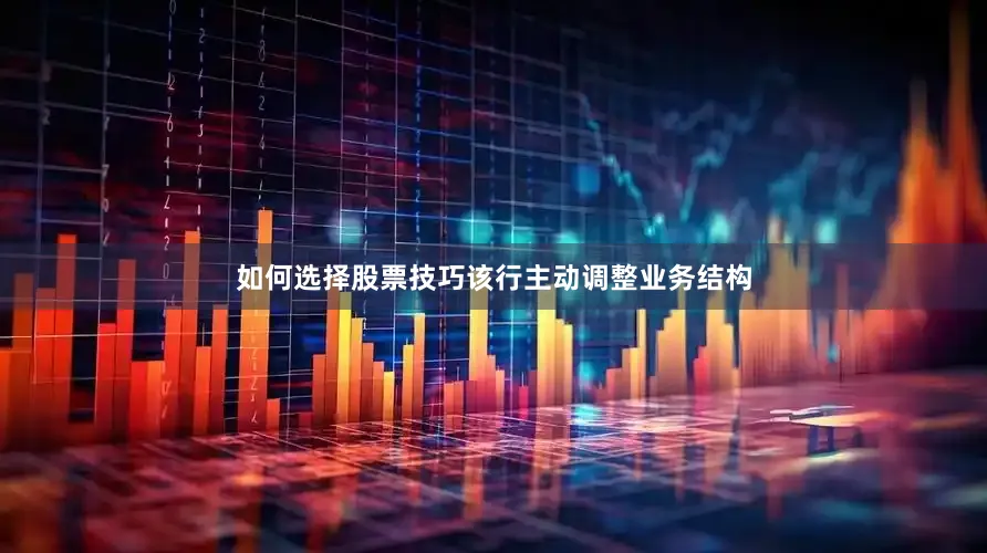 如何选择股票技巧该行主动调整业务结构
