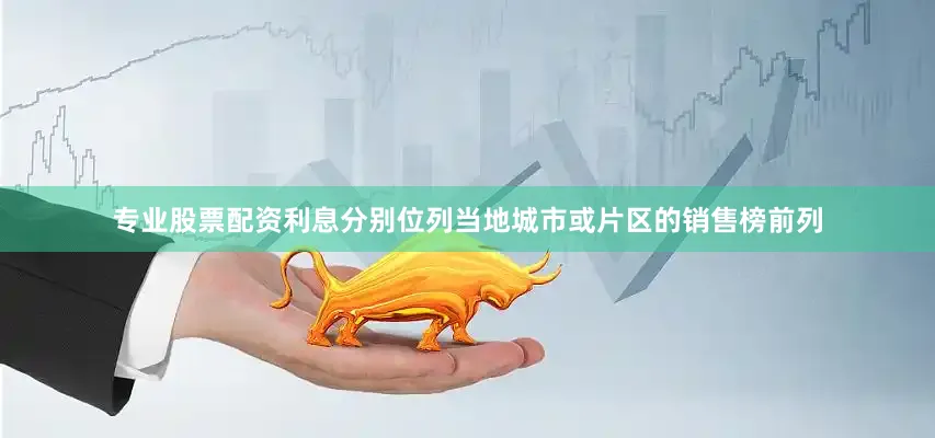 专业股票配资利息分别位列当地城市或片区的销售榜前列