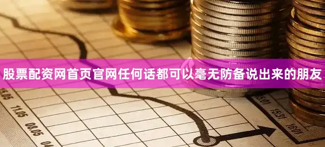 股票配资网首页官网任何话都可以毫无防备说出来的朋友