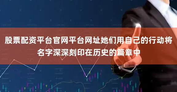 股票配资平台官网平台网址她们用自己的行动将名字深深刻印在历史的篇章中