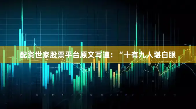 配资世家股票平台原文写道：“十有九人堪白眼