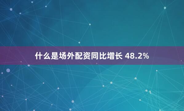 什么是场外配资同比增长 48.2%