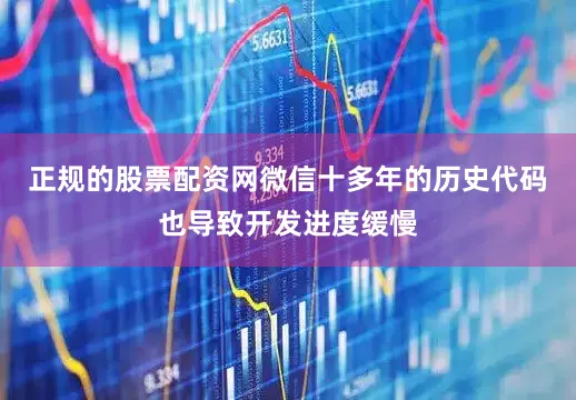 正规的股票配资网微信十多年的历史代码也导致开发进度缓慢
