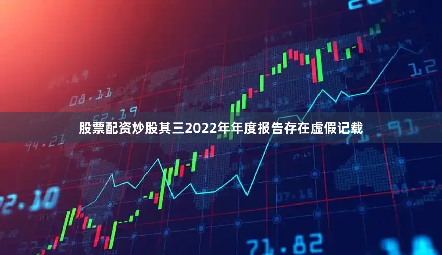 股票配资炒股其三2022年年度报告存在虚假记载
