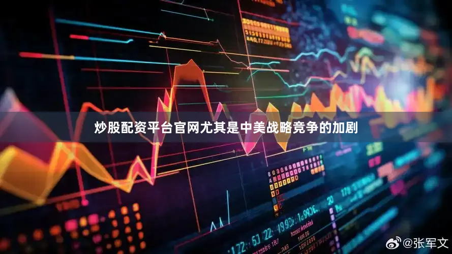 炒股配资平台官网尤其是中美战略竞争的加剧