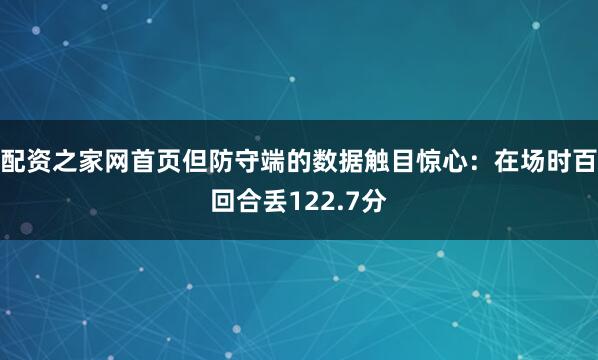 配资之家网首页但防守端的数据触目惊心：在场时百回合丢122.7分