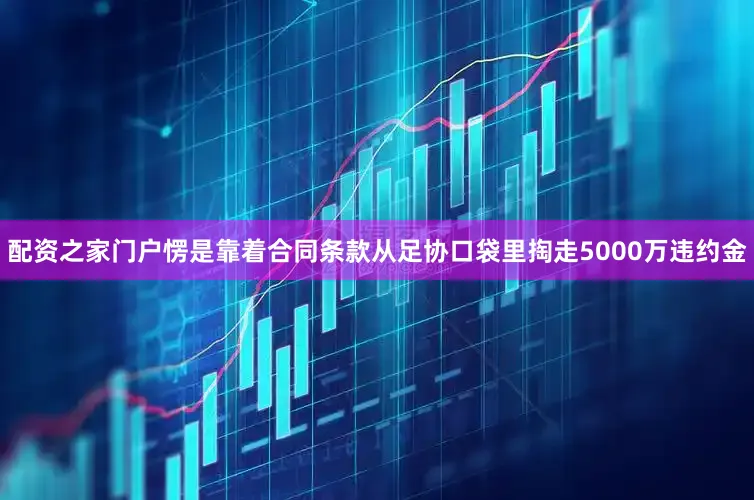 配资之家门户愣是靠着合同条款从足协口袋里掏走5000万违约金