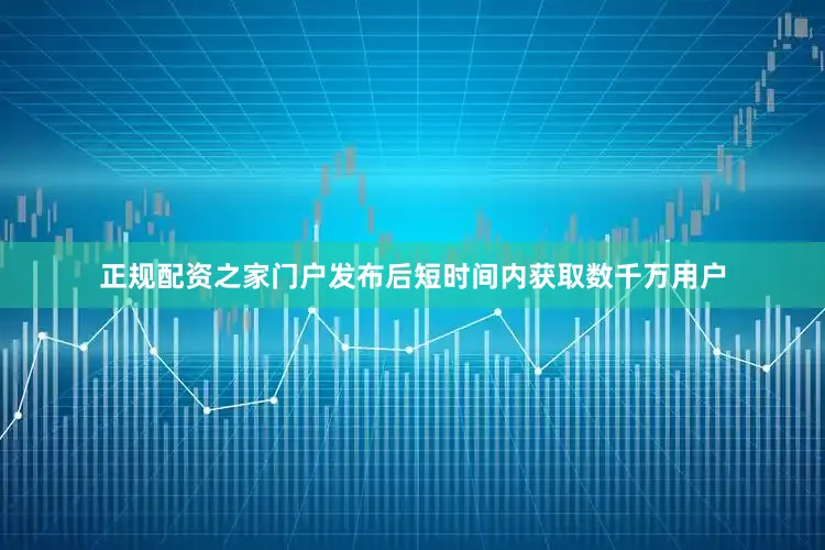 正规配资之家门户发布后短时间内获取数千万用户