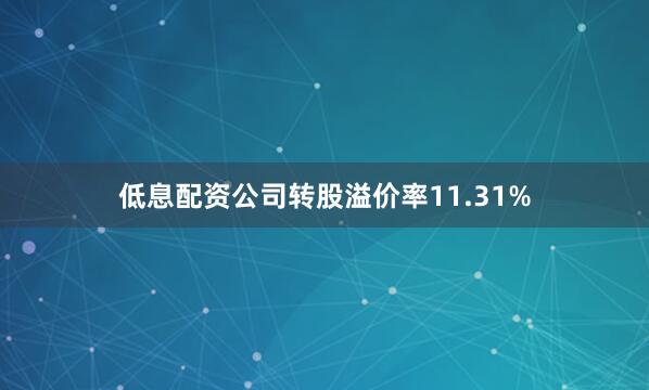 低息配资公司转股溢价率11.31%