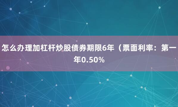 怎么办理加杠杆炒股债券期限6年（票面利率：第一年0.50%