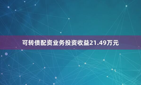 可转债配资业务投资收益21.49万元