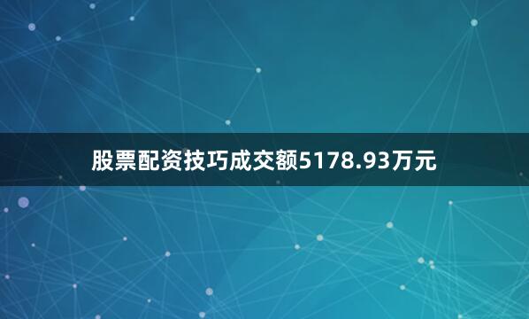 股票配资技巧成交额5178.93万元
