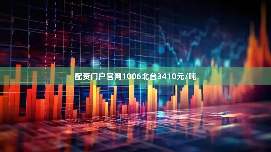 配资门户官网1006北台3410元/吨