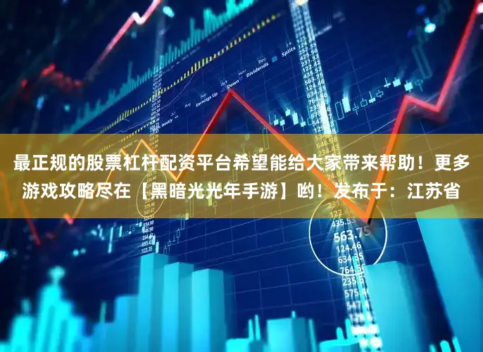 最正规的股票杠杆配资平台希望能给大家带来帮助！更多游戏攻略尽在【黑暗光光年手游】哟！发布于：江苏省