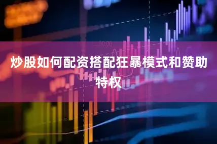 炒股如何配资搭配狂暴模式和赞助特权