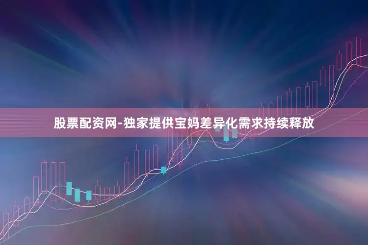 股票配资网-独家提供宝妈差异化需求持续释放