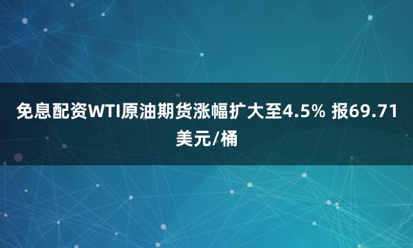 免息配资WTI原油期货涨幅扩大至4.5% 报69.71美元/桶