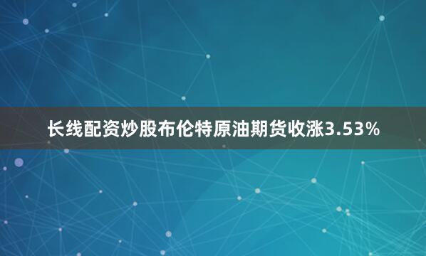 长线配资炒股布伦特原油期货收涨3.53%
