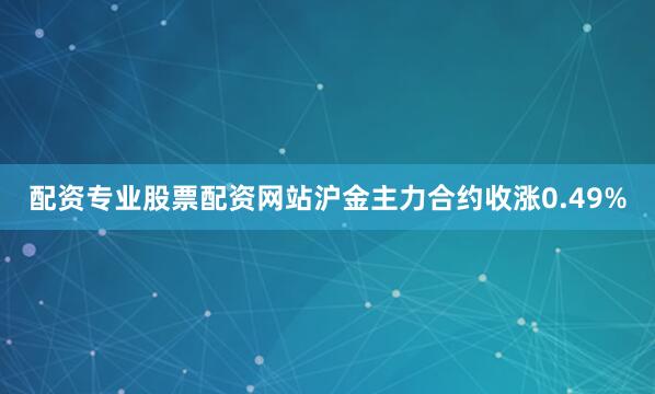 配资专业股票配资网站沪金主力合约收涨0.49%