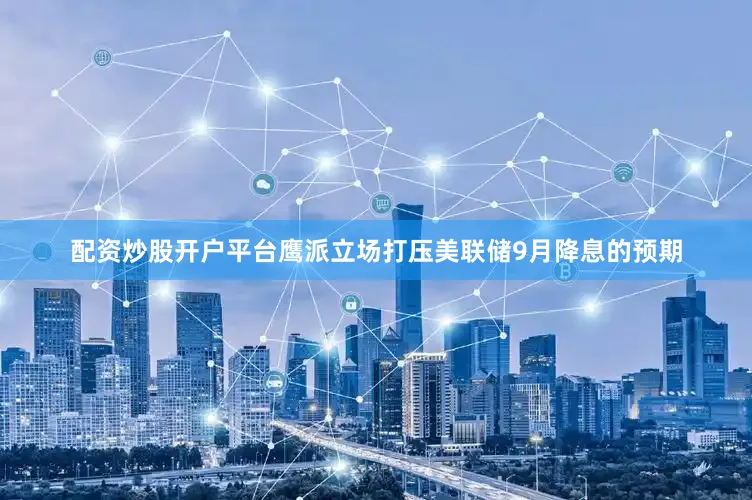 配资炒股开户平台鹰派立场打压美联储9月降息的预期