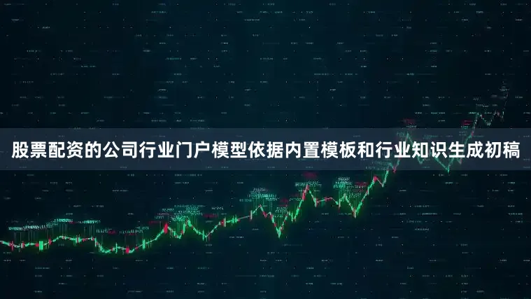 股票配资的公司行业门户模型依据内置模板和行业知识生成初稿