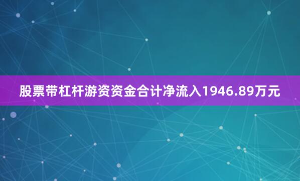 股票带杠杆游资资金合计净流入1946.89万元