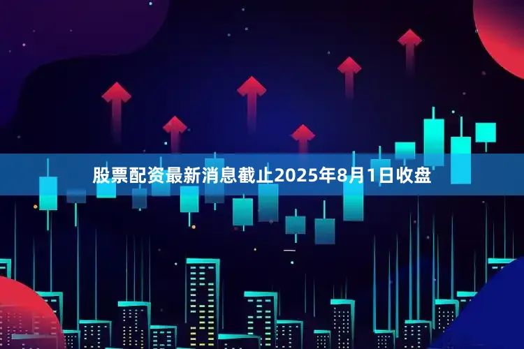 股票配资最新消息截止2025年8月1日收盘