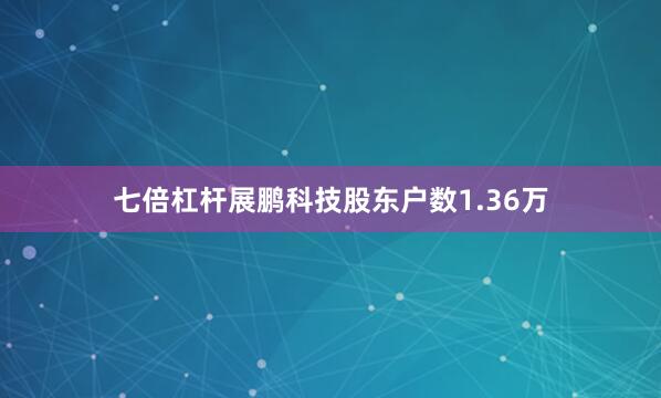 七倍杠杆展鹏科技股东户数1.36万