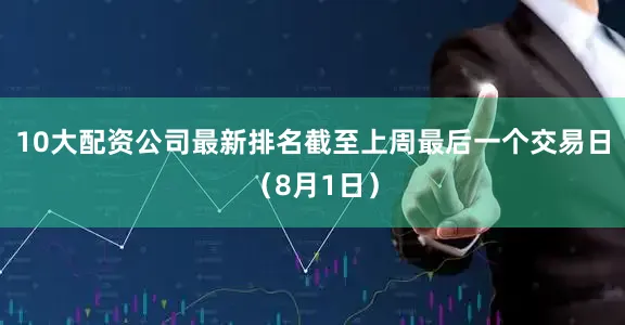 10大配资公司最新排名截至上周最后一个交易日（8月1日）