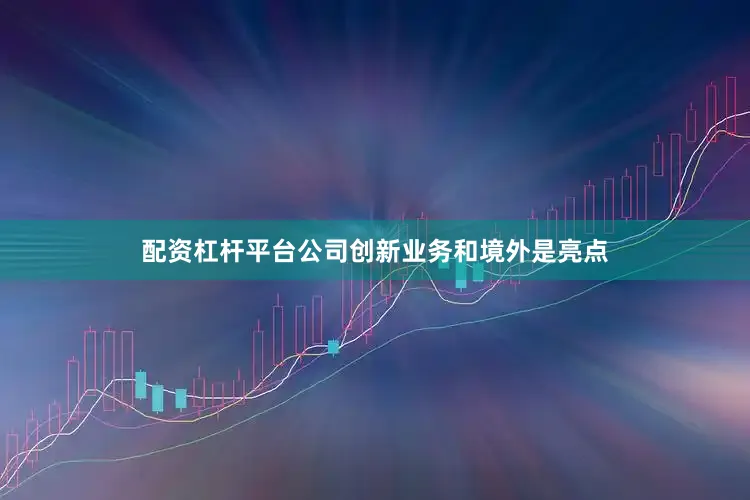 配资杠杆平台公司创新业务和境外是亮点