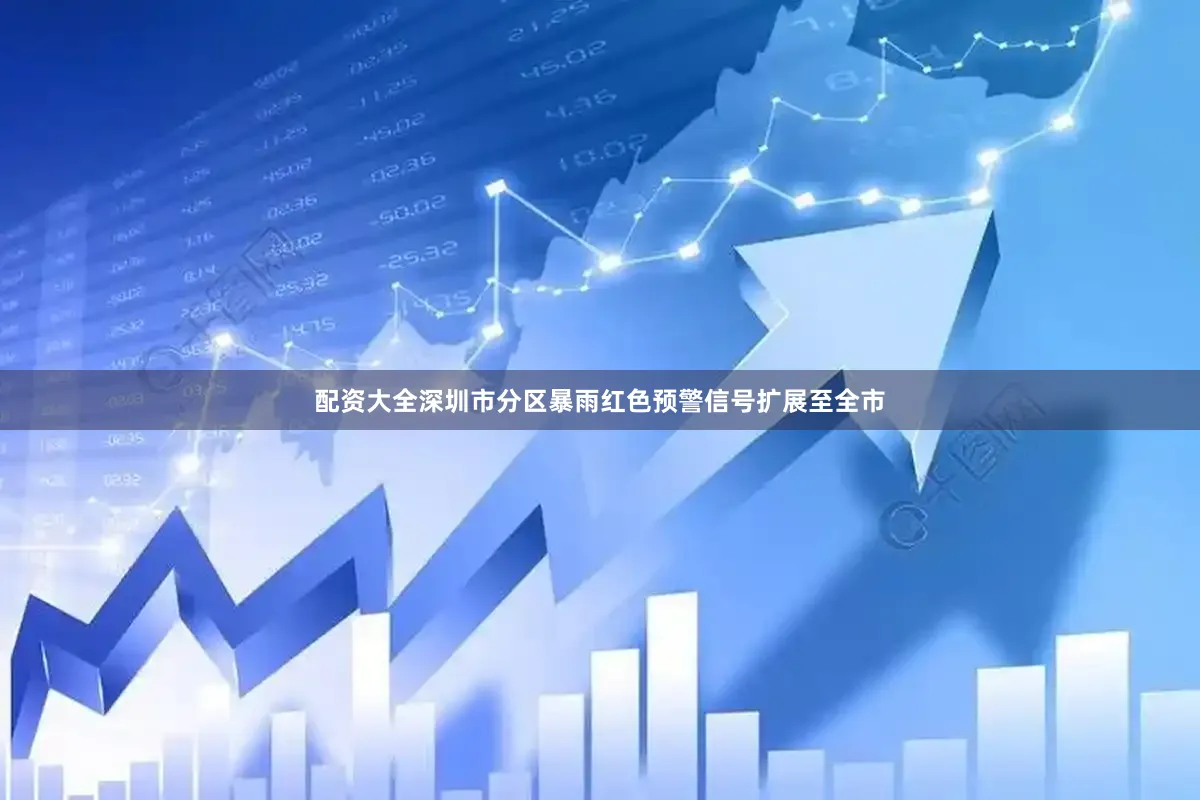 配资大全深圳市分区暴雨红色预警信号扩展至全市