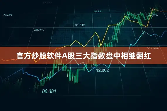 官方炒股软件A股三大指数盘中相继翻红