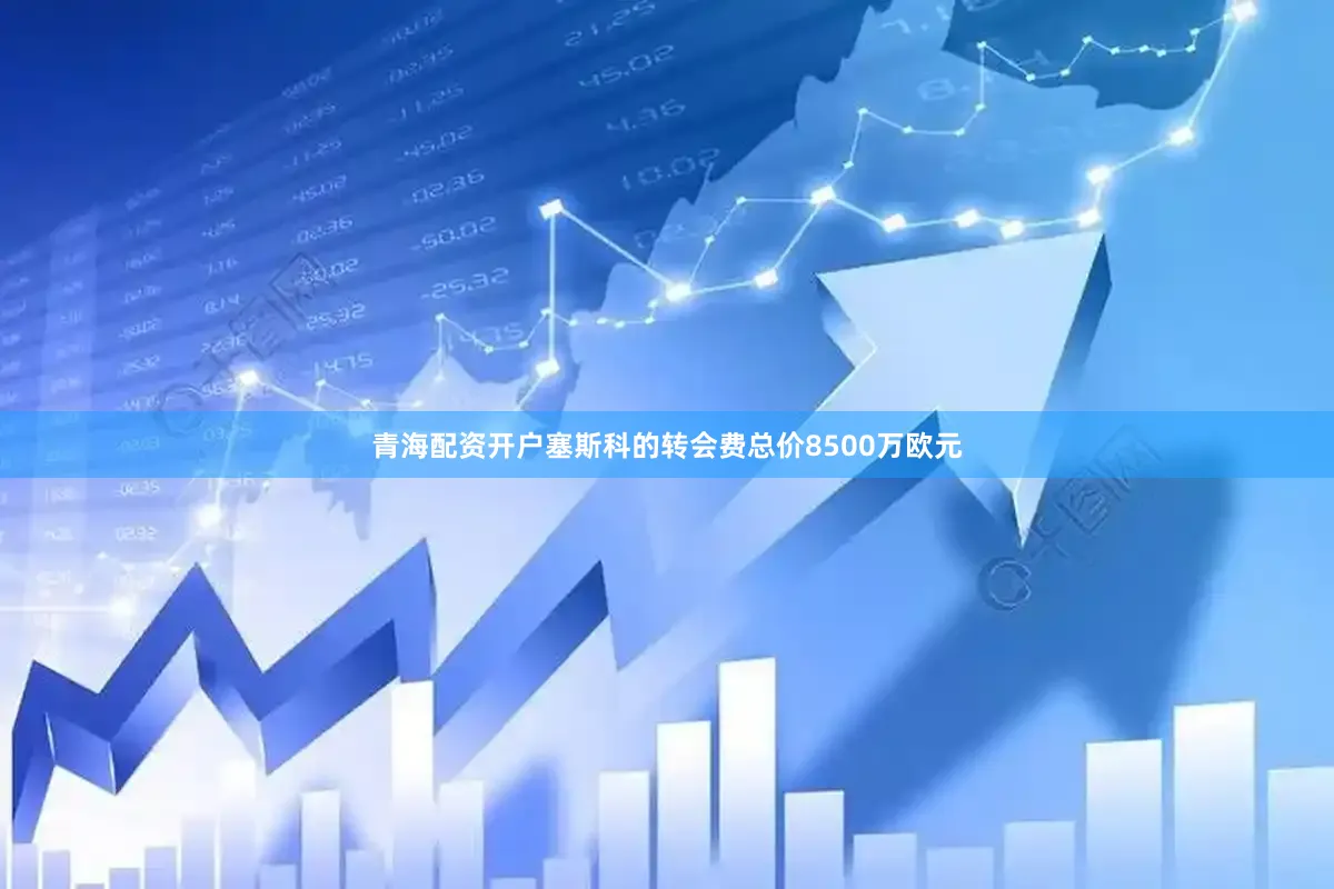 青海配资开户塞斯科的转会费总价8500万欧元