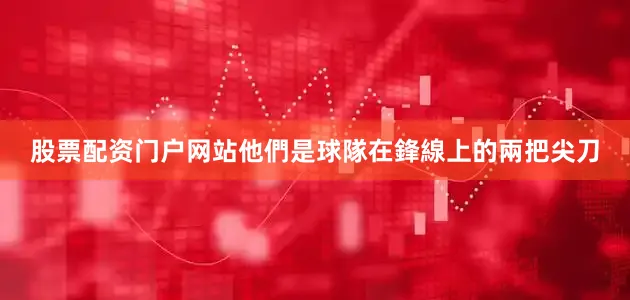 股票配资门户网站他們是球隊在鋒線上的兩把尖刀