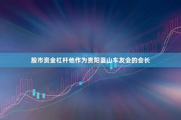 股市资金杠杆他作为贵阳蓝山车友会的会长