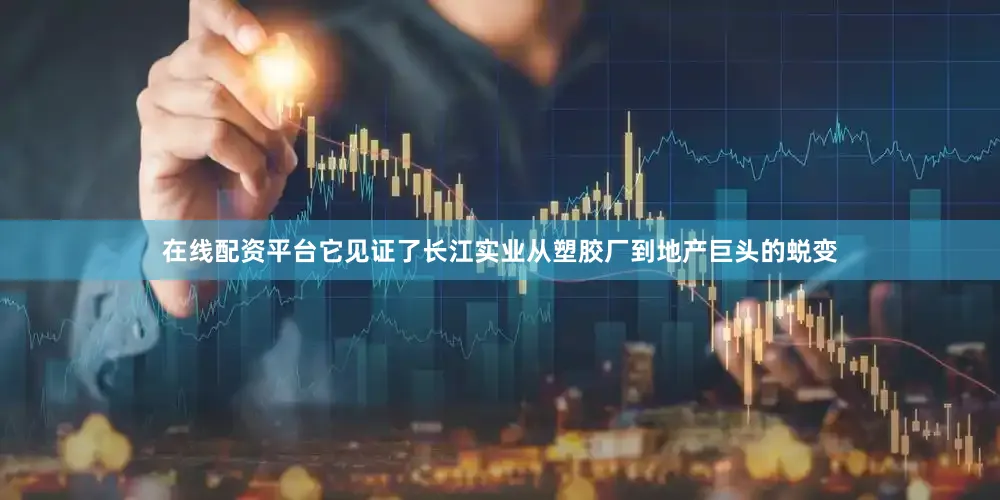 在线配资平台它见证了长江实业从塑胶厂到地产巨头的蜕变