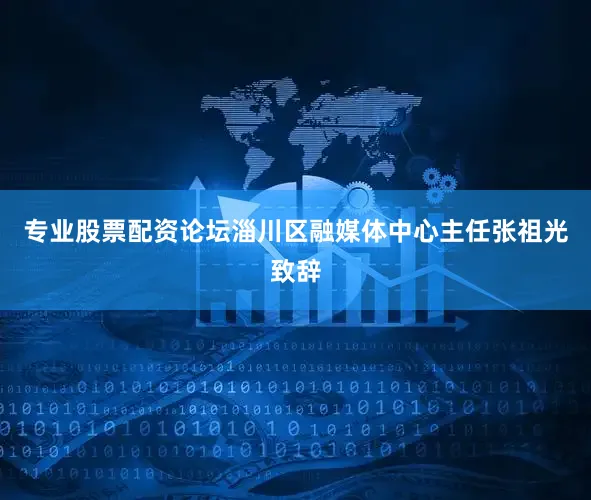 专业股票配资论坛淄川区融媒体中心主任张祖光致辞