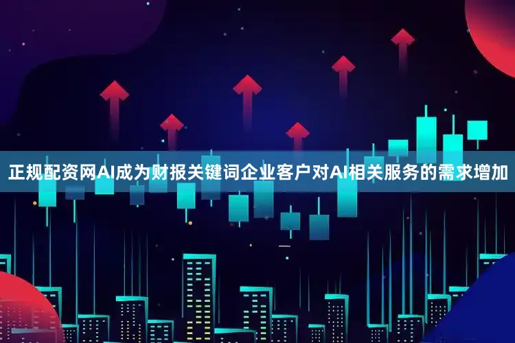 正规配资网AI成为财报关键词企业客户对AI相关服务的需求增加