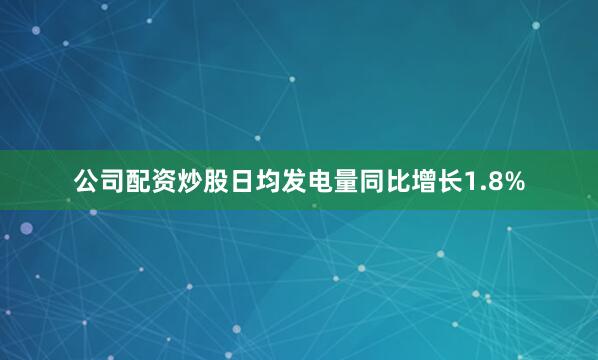 公司配资炒股日均发电量同比增长1.8%