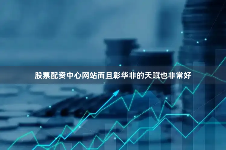 股票配资中心网站而且彰华非的天赋也非常好