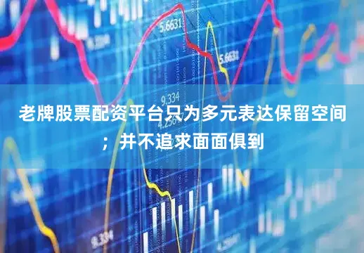 老牌股票配资平台只为多元表达保留空间；并不追求面面俱到