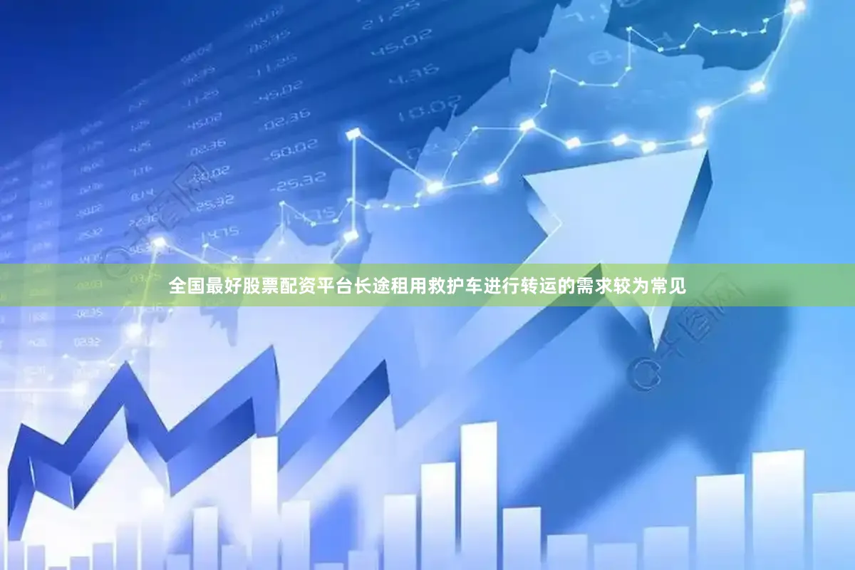 全国最好股票配资平台长途租用救护车进行转运的需求较为常见
