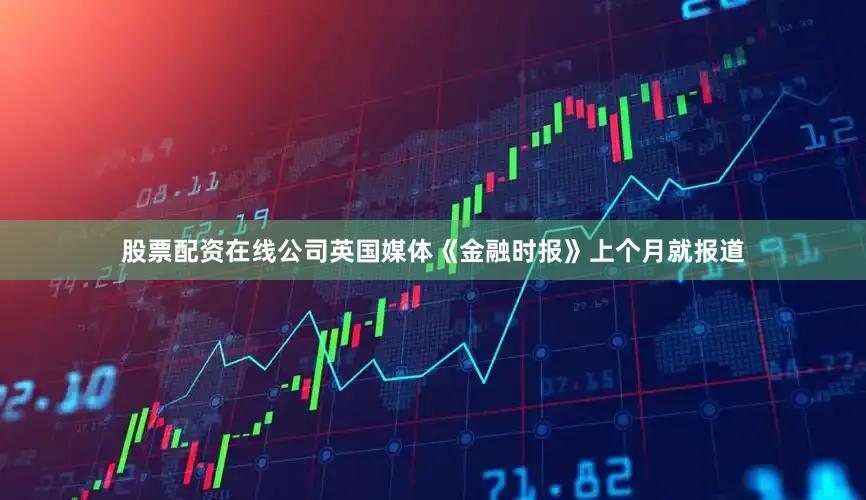 股票配资在线公司英国媒体《金融时报》上个月就报道