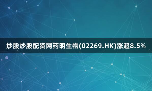 炒股炒股配资网药明生物(02269.HK)涨超8.5%