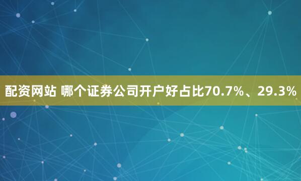 配资网站 哪个证券公司开户好占比70.7%、29.3%