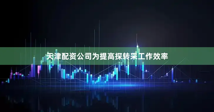 天津配资公司为提高探转采工作效率
