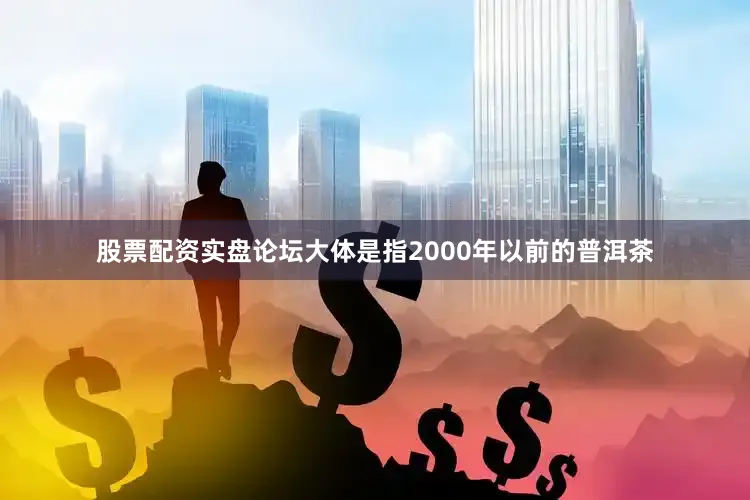 股票配资实盘论坛大体是指2000年以前的普洱茶