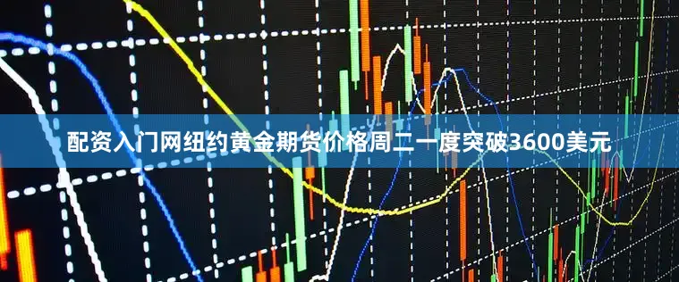 配资入门网纽约黄金期货价格周二一度突破3600美元